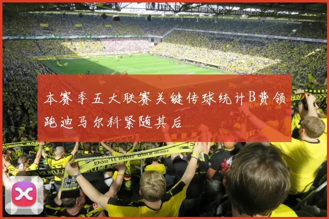 本赛季五大联赛关键传球统计B费领跑迪马尔科紧随其后