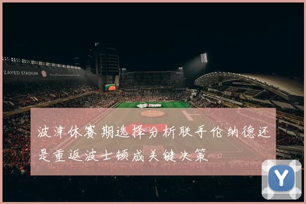 波津休赛期选择分析联手伦纳德还是重返波士顿成关键决策