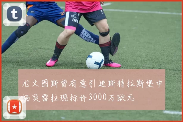 尤文图斯曾有意引进斯特拉斯堡中场莫雷拉现标价3000万欧元