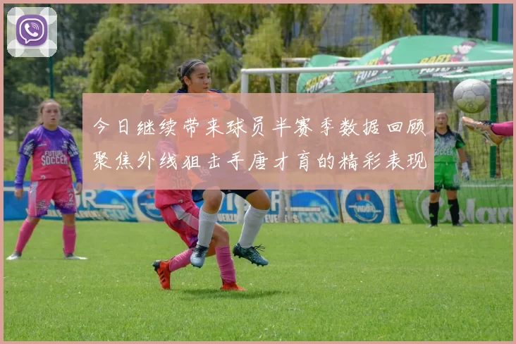 今日继续带来球员半赛季数据回顾聚焦外线狙击手唐才育的精彩表现与成长