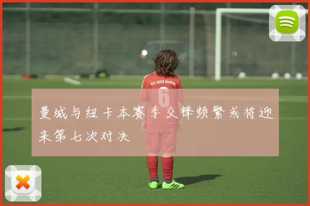曼城与纽卡本赛季交锋频繁或将迎来第七次对决