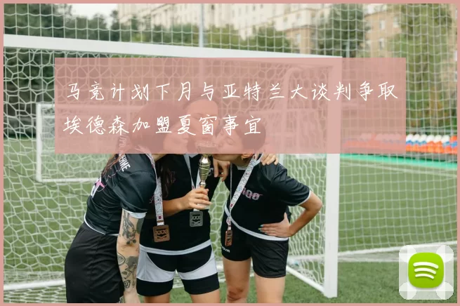 马竞计划下月与亚特兰大谈判争取埃德森加盟夏窗事宜