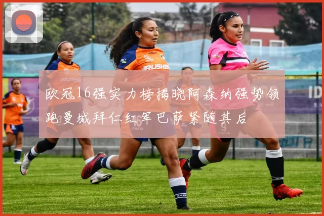 欧冠16强实力榜揭晓阿森纳强势领跑曼城拜仁红军巴萨紧随其后