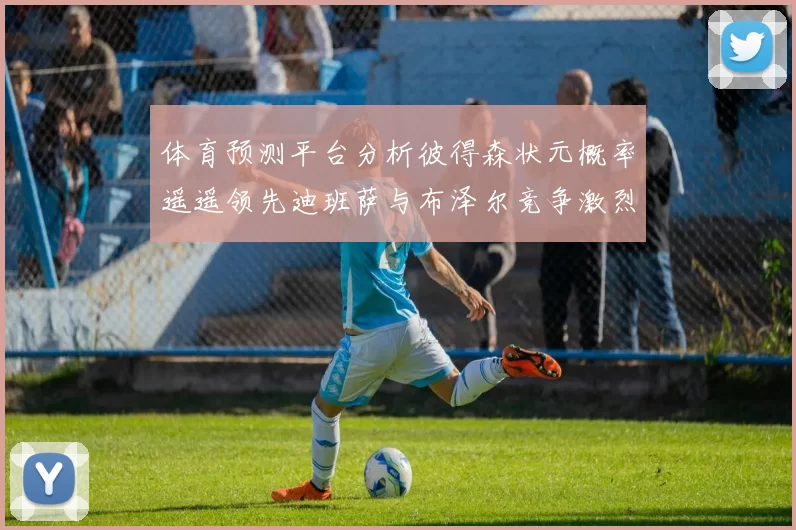 体育预测平台分析彼得森状元概率遥遥领先迪班萨与布泽尔竞争激烈
