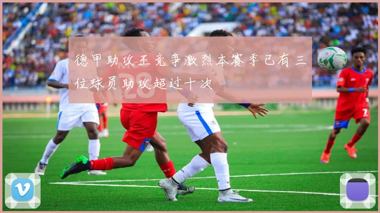 德甲助攻王竞争激烈本赛季已有三位球员助攻超过十次
