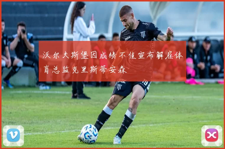 沃尔夫斯堡因成绩不佳宣布解雇体育总监克里斯蒂安森