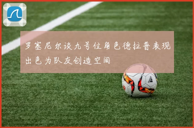 罗塞尼尔谈九号位角色德拉普表现出色为队友创造空间