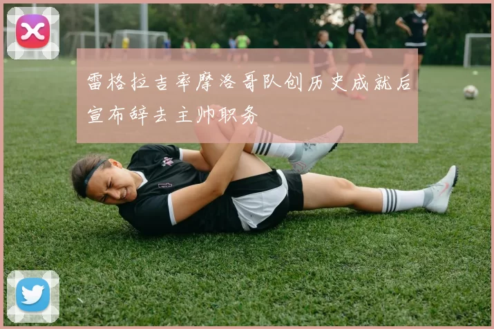 雷格拉吉率摩洛哥队创历史成就后宣布辞去主帅职务
