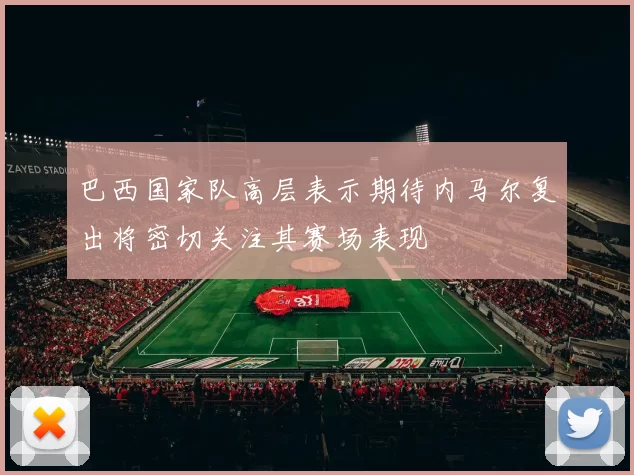 巴西国家队高层表示期待内马尔复出将密切关注其赛场表现